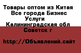 Товары оптом из Китая  - Все города Бизнес » Услуги   . Калининградская обл.,Советск г.